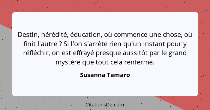 Destin, hérédité, éducation, où commence une chose, où finit l'autre ? Si l'on s'arrête rien qu'un instant pour y réfléchir, on... - Susanna Tamaro