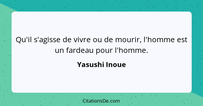 Qu'il s'agisse de vivre ou de mourir, l'homme est un fardeau pour l'homme.... - Yasushi Inoue