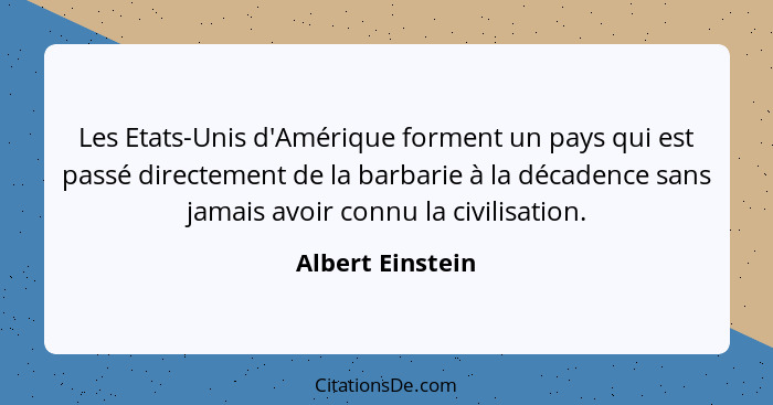 Les Etats-Unis d'Amérique forment un pays qui est passé directement de la barbarie à la décadence sans jamais avoir connu la civilis... - Albert Einstein