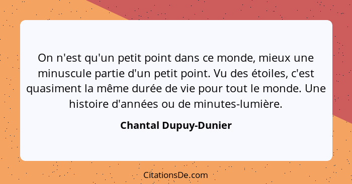 On n'est qu'un petit point dans ce monde, mieux une minuscule partie d'un petit point. Vu des étoiles, c'est quasiment la même... - Chantal Dupuy-Dunier