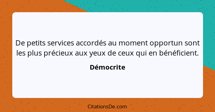 De petits services accordés au moment opportun sont les plus précieux aux yeux de ceux qui en bénéficient.... - Démocrite