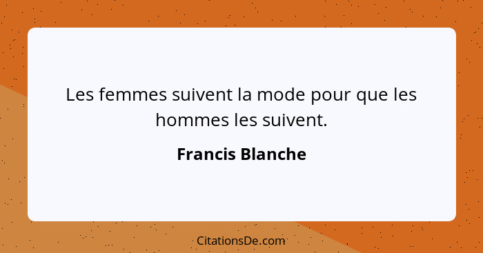 Les femmes suivent la mode pour que les hommes les suivent.... - Francis Blanche