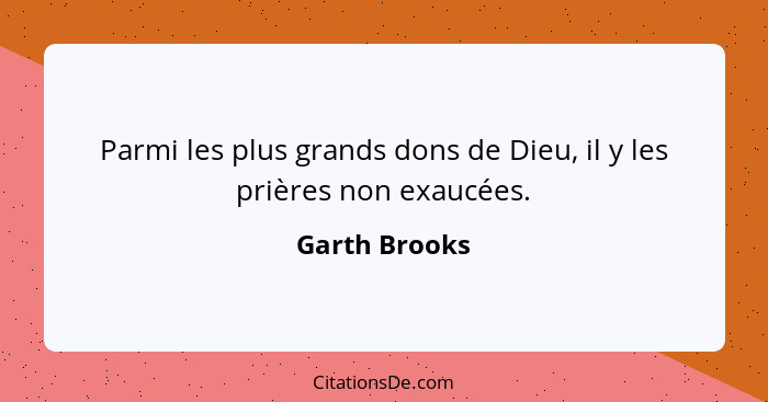 Parmi les plus grands dons de Dieu, il y les prières non exaucées.... - Garth Brooks