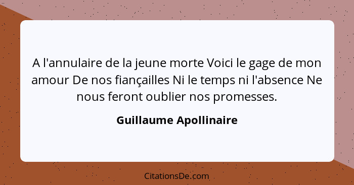 A l'annulaire de la jeune morte Voici le gage de mon amour De nos fiançailles Ni le temps ni l'absence Ne nous feront oublier... - Guillaume Apollinaire