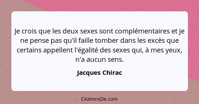 Je crois que les deux sexes sont complémentaires et je ne pense pas qu'il faille tomber dans les excès que certains appellent l'égali... - Jacques Chirac
