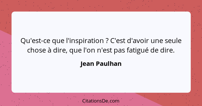 Qu'est-ce que l'inspiration ? C'est d'avoir une seule chose à dire, que l'on n'est pas fatigué de dire.... - Jean Paulhan