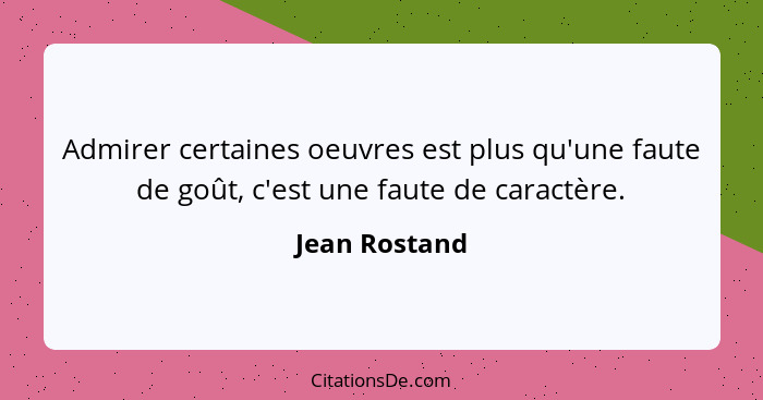 Admirer certaines oeuvres est plus qu'une faute de goût, c'est une faute de caractère.... - Jean Rostand