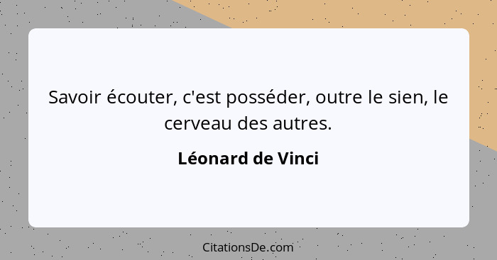 Savoir écouter, c'est posséder, outre le sien, le cerveau des autres.... - Léonard de Vinci