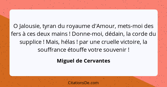 O Jalousie, tyran du royaume d'Amour, mets-moi des fers à ces deux mains ! Donne-moi, dédain, la corde du supplice ! M... - Miguel de Cervantes