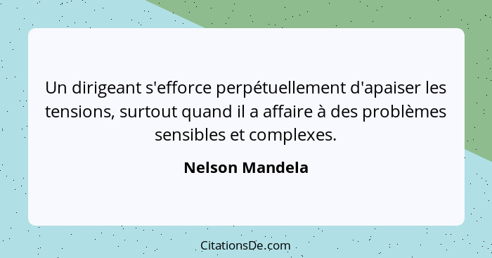 Un dirigeant s'efforce perpétuellement d'apaiser les tensions, surtout quand il a affaire à des problèmes sensibles et complexes.... - Nelson Mandela