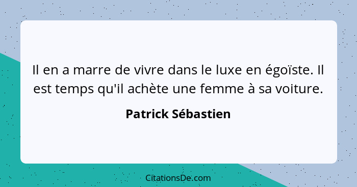 Il en a marre de vivre dans le luxe en égoïste. Il est temps qu'il achète une femme à sa voiture.... - Patrick Sébastien