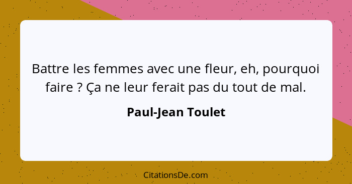 Battre les femmes avec une fleur, eh, pourquoi faire ? Ça ne leur ferait pas du tout de mal.... - Paul-Jean Toulet