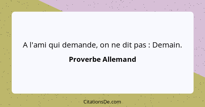 A l'ami qui demande, on ne dit pas : Demain.... - Proverbe Allemand