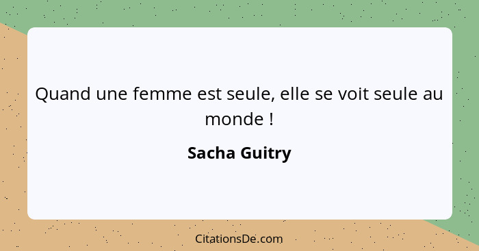 Quand une femme est seule, elle se voit seule au monde !... - Sacha Guitry