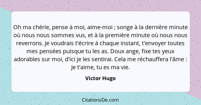 Oh ma chérie, pense à moi, aime-moi ; songe à la dernière minute où nous nous sommes vus, et à la première minute où nous nous reve... - Victor Hugo