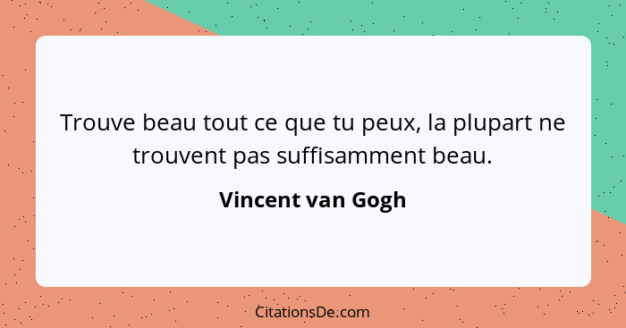 Trouve beau tout ce que tu peux, la plupart ne trouvent pas suffisamment beau.... - Vincent van Gogh