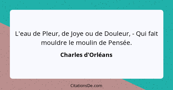 L'eau de Pleur, de Joye ou de Douleur, - Qui fait mouldre le moulin de Pensée.... - Charles d'Orléans