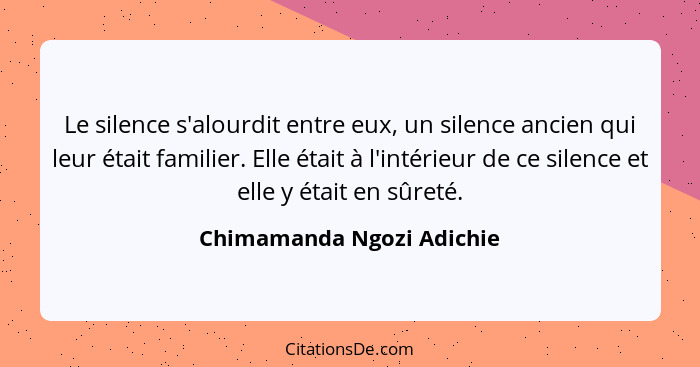 Le silence s'alourdit entre eux, un silence ancien qui leur était familier. Elle était à l'intérieur de ce silence et elle... - Chimamanda Ngozi Adichie