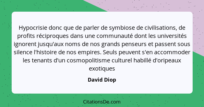 Hypocrisie donc que de parler de symbiose de civilisations, de profits réciproques dans une communauté dont les universités ignorent jusq... - David Diop
