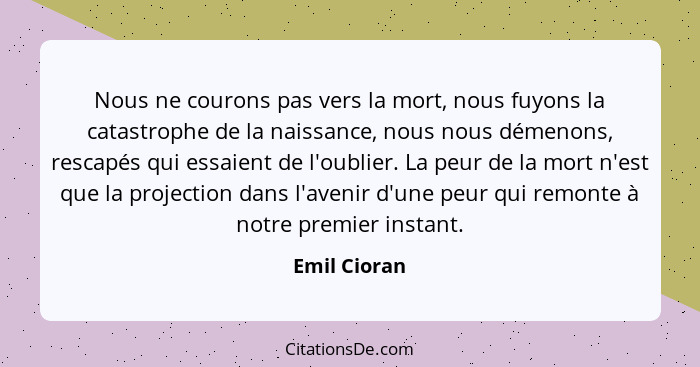 Nous ne courons pas vers la mort, nous fuyons la catastrophe de la naissance, nous nous démenons, rescapés qui essaient de l'oublier. La... - Emil Cioran