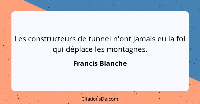 Les constructeurs de tunnel n'ont jamais eu la foi qui déplace les montagnes.... - Francis Blanche