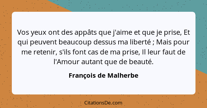 Vos yeux ont des appâts que j'aime et que je prise, Et qui peuvent beaucoup dessus ma liberté ; Mais pour me retenir, s'il... - François de Malherbe