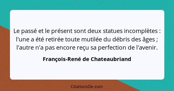 Le passé et le présent sont deux statues incomplètes : l'une a été retirée toute mutilée du débris des âges ... - François-René de Chateaubriand