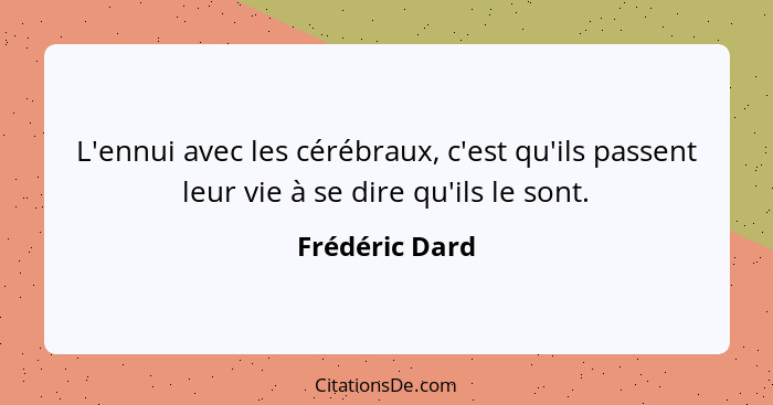 L'ennui avec les cérébraux, c'est qu'ils passent leur vie à se dire qu'ils le sont.... - Frédéric Dard