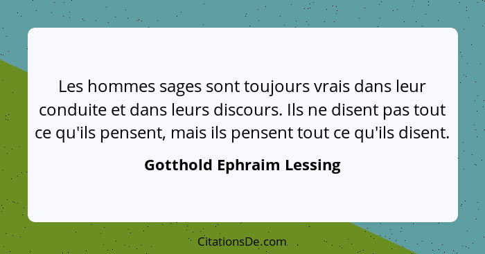 Les hommes sages sont toujours vrais dans leur conduite et dans leurs discours. Ils ne disent pas tout ce qu'ils pensent, m... - Gotthold Ephraim Lessing