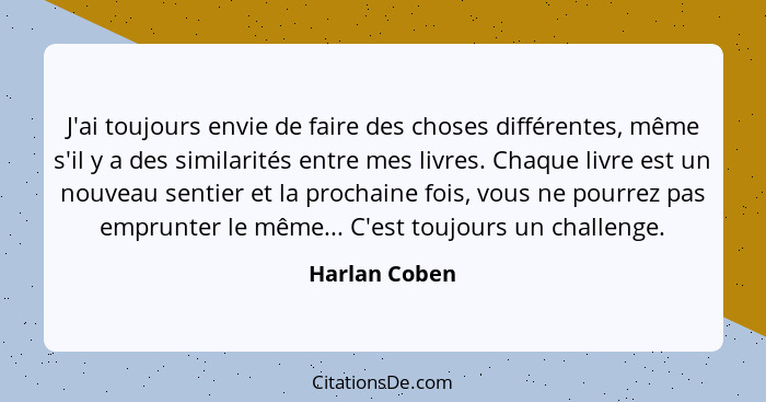 J'ai toujours envie de faire des choses différentes, même s'il y a des similarités entre mes livres. Chaque livre est un nouveau sentie... - Harlan Coben