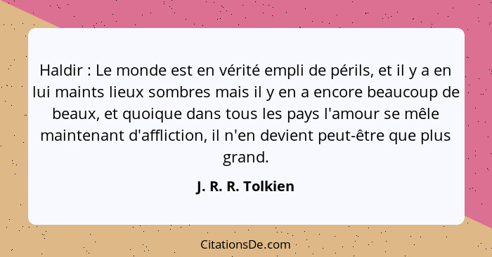 Haldir : Le monde est en vérité empli de périls, et il y a en lui maints lieux sombres mais il y en a encore beaucoup de beaux... - J. R. R. Tolkien