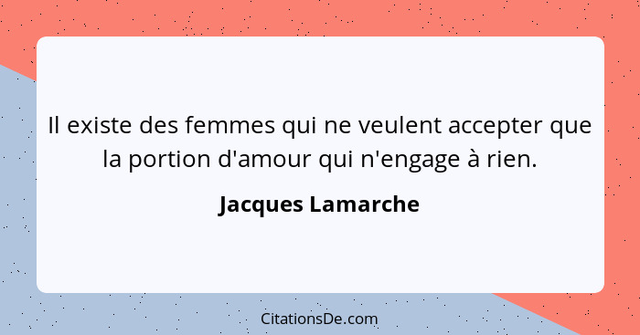 Il existe des femmes qui ne veulent accepter que la portion d'amour qui n'engage à rien.... - Jacques Lamarche