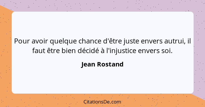 Pour avoir quelque chance d'être juste envers autrui, il faut être bien décidé à l'injustice envers soi.... - Jean Rostand