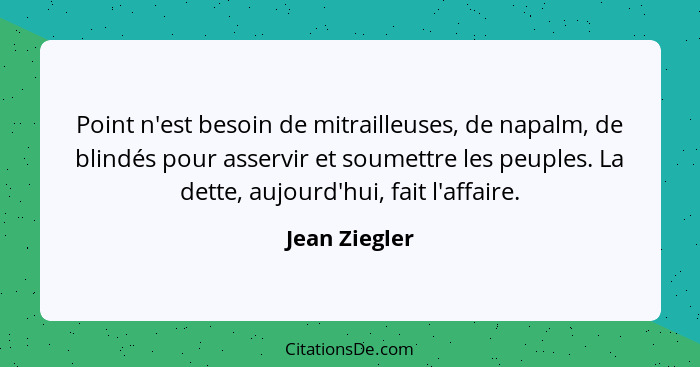 Point n'est besoin de mitrailleuses, de napalm, de blindés pour asservir et soumettre les peuples. La dette, aujourd'hui, fait l'affair... - Jean Ziegler