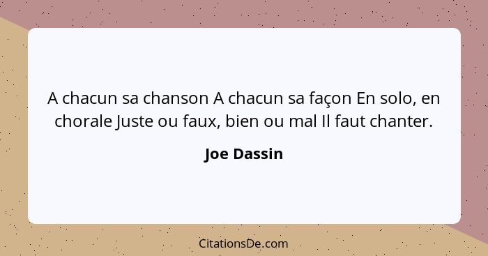 A chacun sa chanson A chacun sa façon En solo, en chorale Juste ou faux, bien ou mal Il faut chanter.... - Joe Dassin