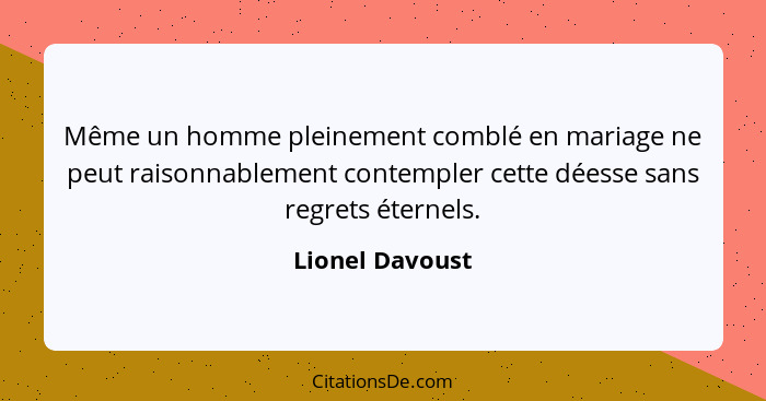 Même un homme pleinement comblé en mariage ne peut raisonnablement contempler cette déesse sans regrets éternels.... - Lionel Davoust