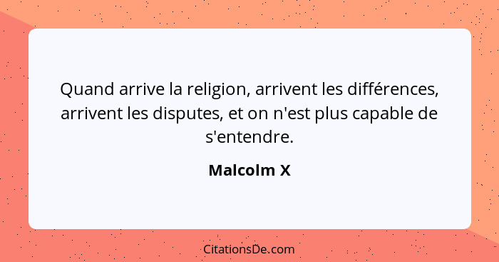 Quand arrive la religion, arrivent les différences, arrivent les disputes, et on n'est plus capable de s'entendre.... - Malcolm X