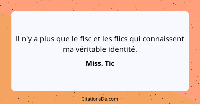 Il n'y a plus que le fisc et les flics qui connaissent ma véritable identité.... - Miss. Tic