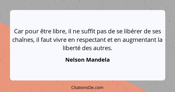 Car pour être libre, il ne suffit pas de se libérer de ses chaînes, il faut vivre en respectant et en augmentant la liberté des autre... - Nelson Mandela
