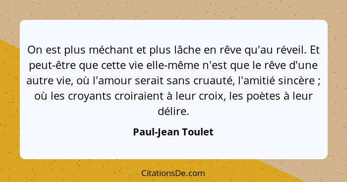 On est plus méchant et plus lâche en rêve qu'au réveil. Et peut-être que cette vie elle-même n'est que le rêve d'une autre vie, où... - Paul-Jean Toulet