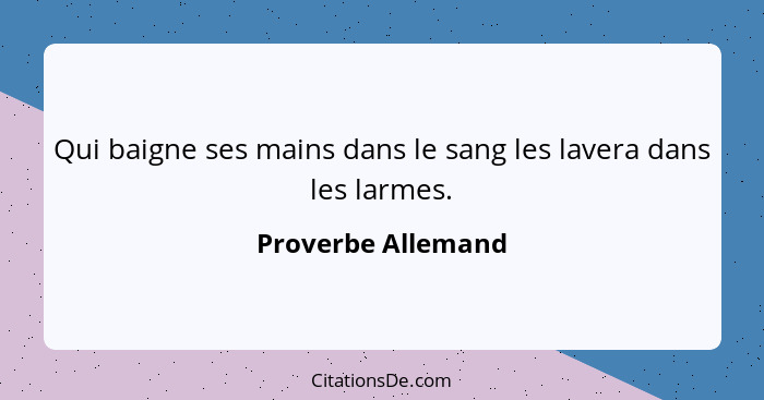 Qui baigne ses mains dans le sang les lavera dans les larmes.... - Proverbe Allemand