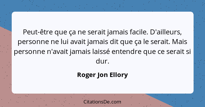 Peut-être que ça ne serait jamais facile. D'ailleurs, personne ne lui avait jamais dit que ça le serait. Mais personne n'avait jama... - Roger Jon Ellory