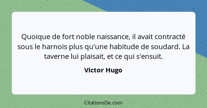 Quoique de fort noble naissance, il avait contracté sous le harnois plus qu'une habitude de soudard. La taverne lui plaisait, et ce qui... - Victor Hugo