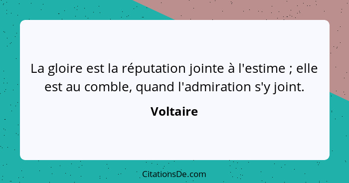 La gloire est la réputation jointe à l'estime ; elle est au comble, quand l'admiration s'y joint.... - Voltaire