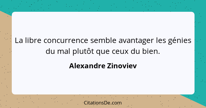 La libre concurrence semble avantager les génies du mal plutôt que ceux du bien.... - Alexandre Zinoviev