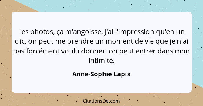 Les photos, ça m'angoisse. J'ai l'impression qu'en un clic, on peut me prendre un moment de vie que je n'ai pas forcément voulu do... - Anne-Sophie Lapix