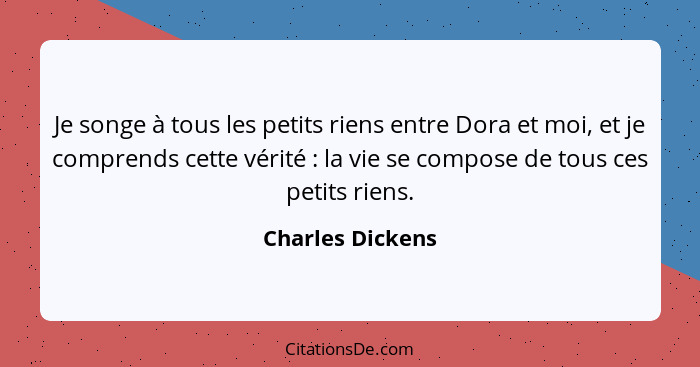 Je songe à tous les petits riens entre Dora et moi, et je comprends cette vérité : la vie se compose de tous ces petits riens.... - Charles Dickens