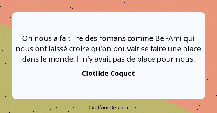 On nous a fait lire des romans comme Bel-Ami qui nous ont laissé croire qu'on pouvait se faire une place dans le monde. Il n'y avait... - Clotilde Coquet