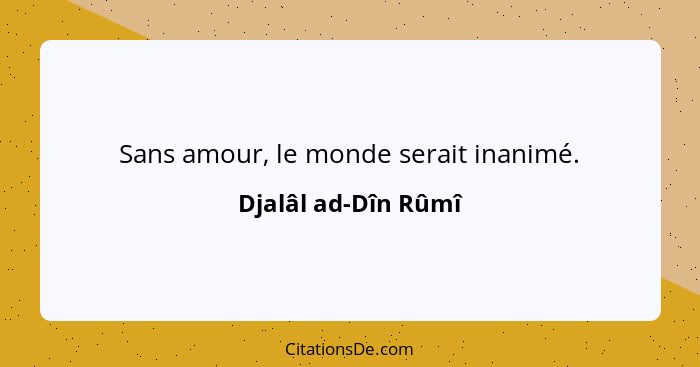 Sans amour, le monde serait inanimé.... - Djalâl ad-Dîn Rûmî