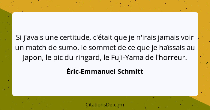 Si j'avais une certitude, c'était que je n'irais jamais voir un match de sumo, le sommet de ce que je haïssais au Japon, le pi... - Éric-Emmanuel Schmitt